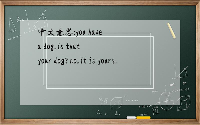 中文意思：you have a dog.is that your dog?no,it is yours.