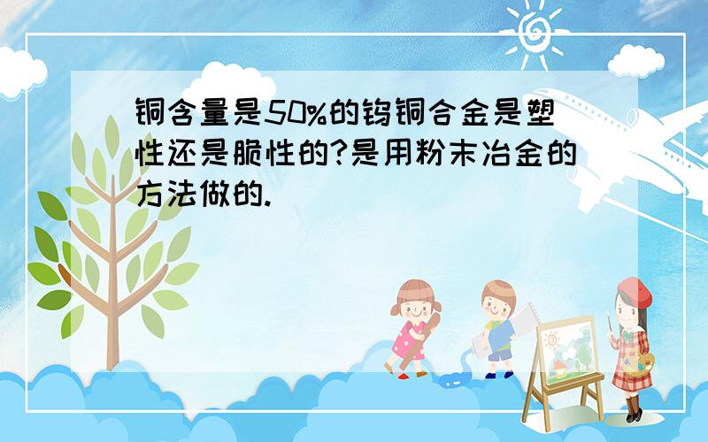 铜含量是50%的钨铜合金是塑性还是脆性的?是用粉末冶金的方法做的.