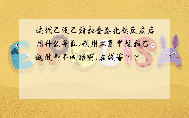 溴代乙酸乙酯和叠氮化钠反应后用什么萃取,我用二氯甲烷和乙醚做都不成功啊,在线等~~