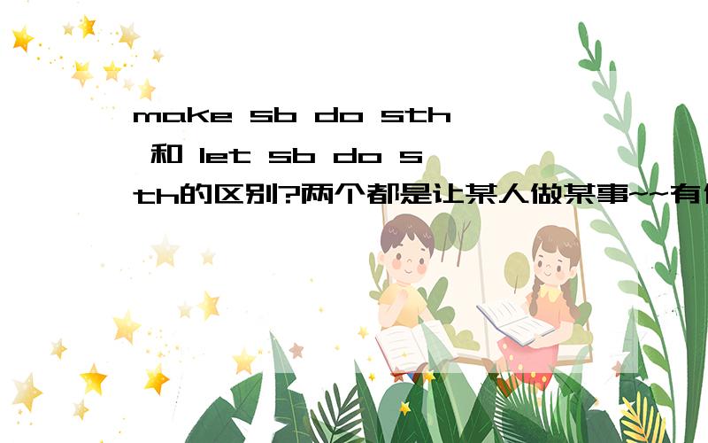 make sb do sth 和 let sb do sth的区别?两个都是让某人做某事~~有什么区别吖~~?