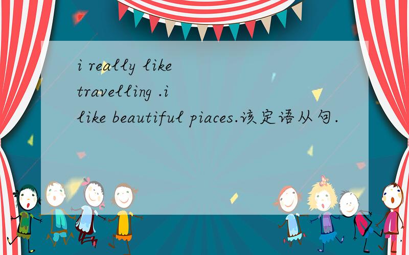 i really like travelling .i like beautiful piaces.该定语从句.