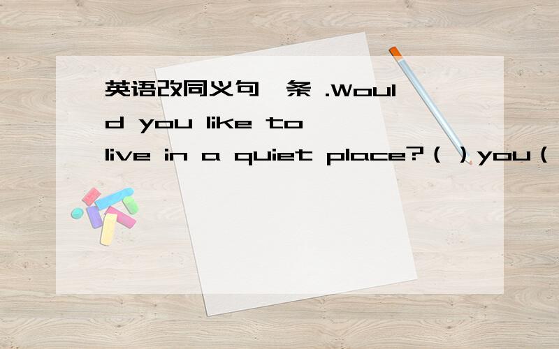 英语改同义句一条 .Would you like to live in a quiet place?（）you（）（）（）in a quiet place?