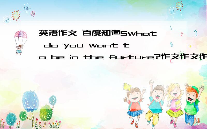 英语作文 百度知道5what do you want to be in the furture?作文作文作文,一分钟左右…… 作文作文作文,一分钟左右…… 作文作文作文,一分钟左右……作文作文作文，一分钟左右…… 作文作文作文，