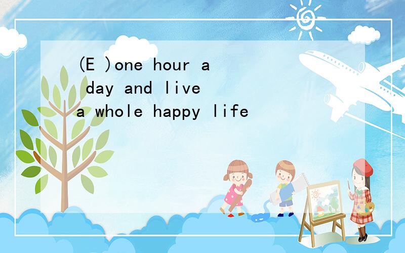 (E )one hour a day and live a whole happy life
