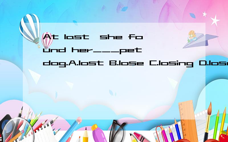 At last,she found her___pet dog.A.lost B.lose C.losing D.loses.问,为什么选A.在句中是做宾补还是定.