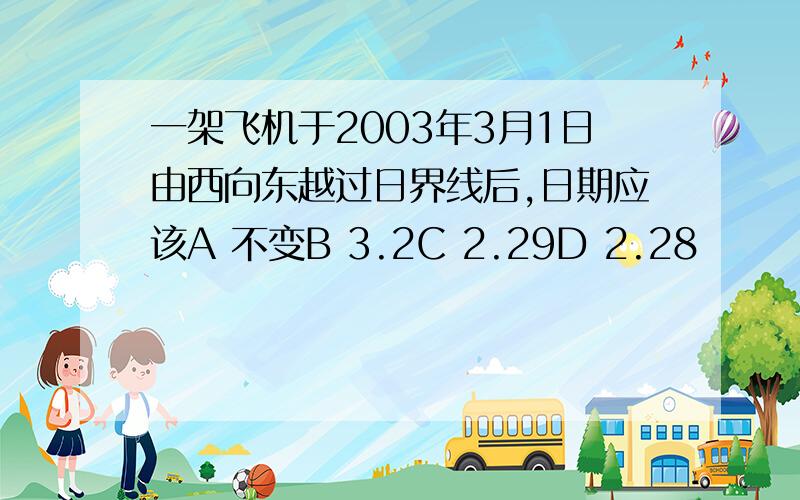 一架飞机于2003年3月1日由西向东越过日界线后,日期应该A 不变B 3.2C 2.29D 2.28