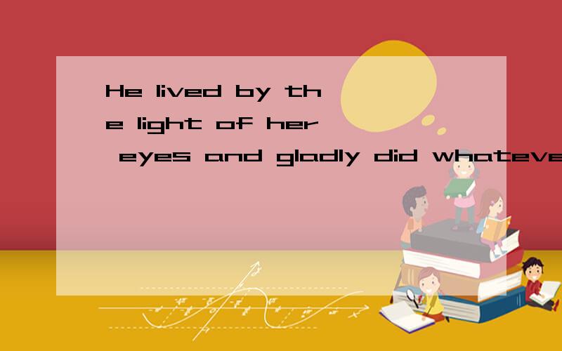 He lived by the light of her eyes and gladly did whatever she asked. 这句话什么意思