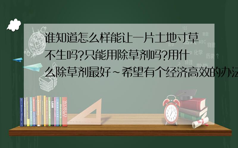 谁知道怎么样能让一片土地寸草不生吗?只能用除草剂吗?用什么除草剂最好~希望有个经济高效的办法~