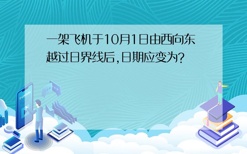 一架飞机于10月1日由西向东越过日界线后,日期应变为?