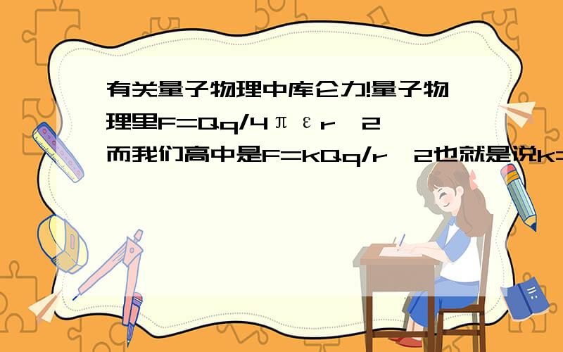 有关量子物理中库仑力!量子物理里F=Qq/4πεr^2 而我们高中是F=kQq/r^2也就是说k=1/4πε那ε指的是什么?这两个又为什么会相等呢?