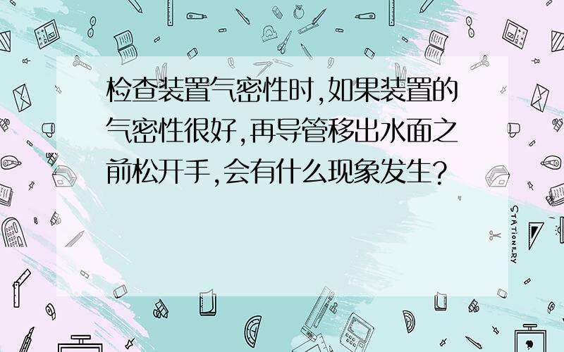 检查装置气密性时,如果装置的气密性很好,再导管移出水面之前松开手,会有什么现象发生?