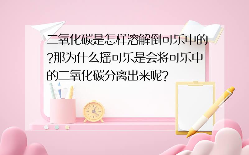 二氧化碳是怎样溶解倒可乐中的?那为什么摇可乐是会将可乐中的二氧化碳分离出来呢?