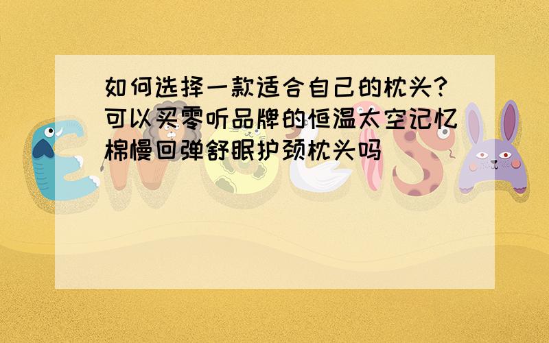 如何选择一款适合自己的枕头?可以买零听品牌的恒温太空记忆棉慢回弹舒眠护颈枕头吗