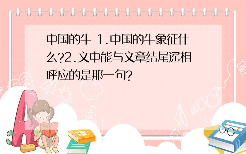 中国的牛 1.中国的牛象征什么?2.文中能与文章结尾遥相呼应的是那一句?