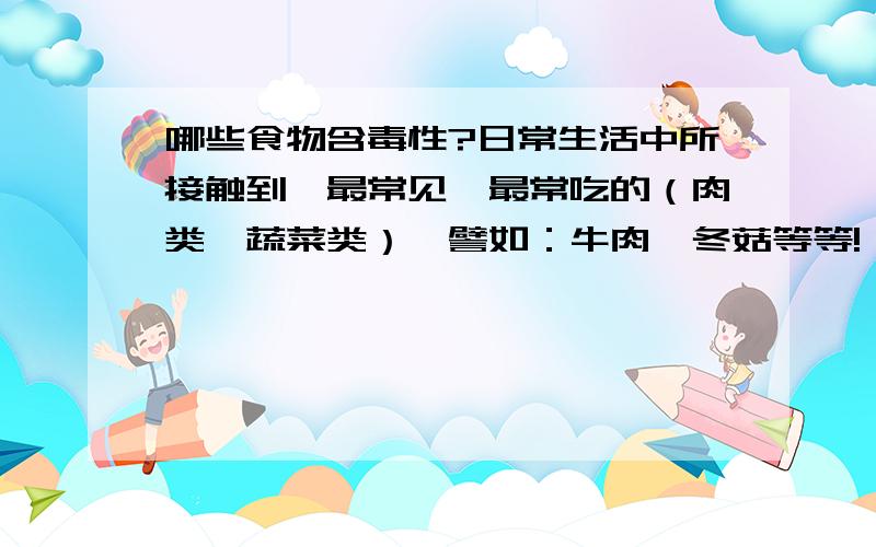 哪些食物含毒性?日常生活中所接触到,最常见、最常吃的（肉类、蔬菜类）、譬如：牛肉、冬菇等等!