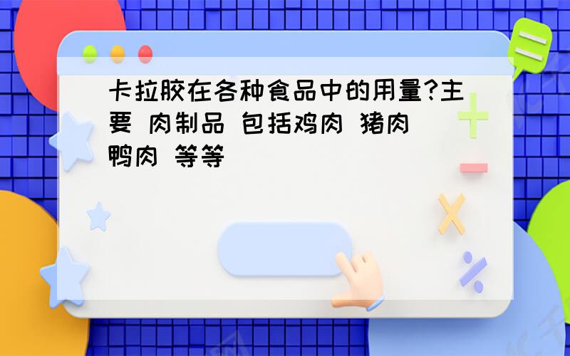 卡拉胶在各种食品中的用量?主要 肉制品 包括鸡肉 猪肉 鸭肉 等等