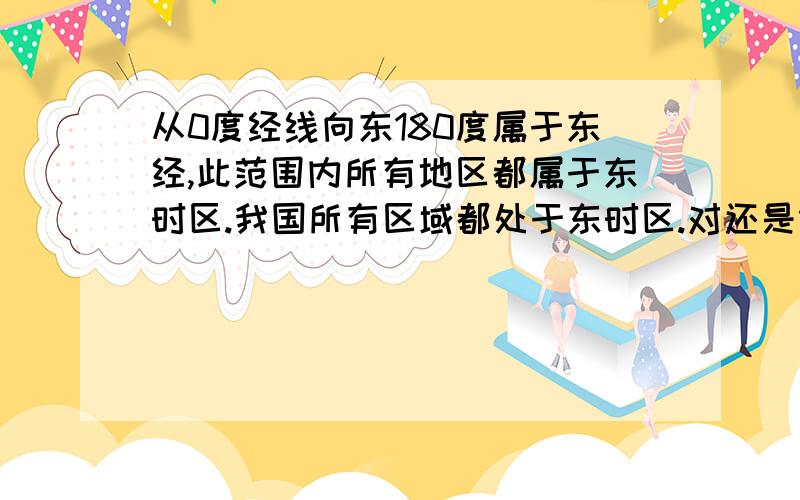 从0度经线向东180度属于东经,此范围内所有地区都属于东时区.我国所有区域都处于东时区.对还是错