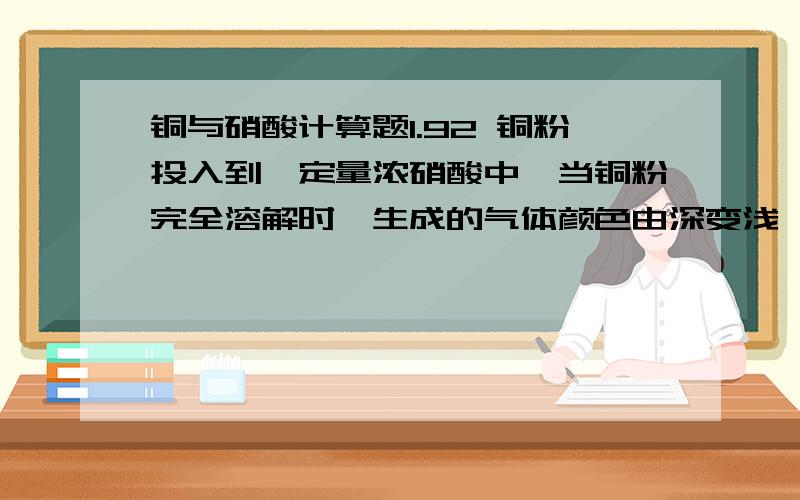 铜与硝酸计算题1.92 铜粉投入到一定量浓硝酸中,当铜粉完全溶解时,生成的气体颜色由深变浅,共收集到气体672ml(标况),通入一定体积的氧气恰好使气体完全溶于水,求通入O2的体积.