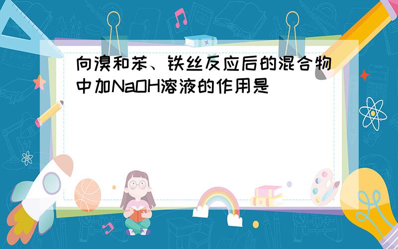 向溴和苯、铁丝反应后的混合物中加NaOH溶液的作用是