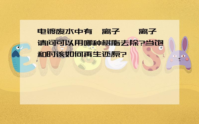 电镀废水中有镍离子,铬离子,请问可以用哪种树脂去除?当饱和时该如何再生还原?