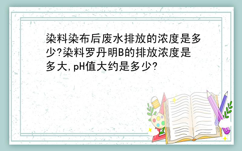 染料染布后废水排放的浓度是多少?染料罗丹明B的排放浓度是多大,pH值大约是多少?