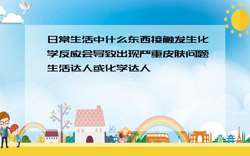 日常生活中什么东西接触发生化学反应会导致出现严重皮肤问题生活达人或化学达人