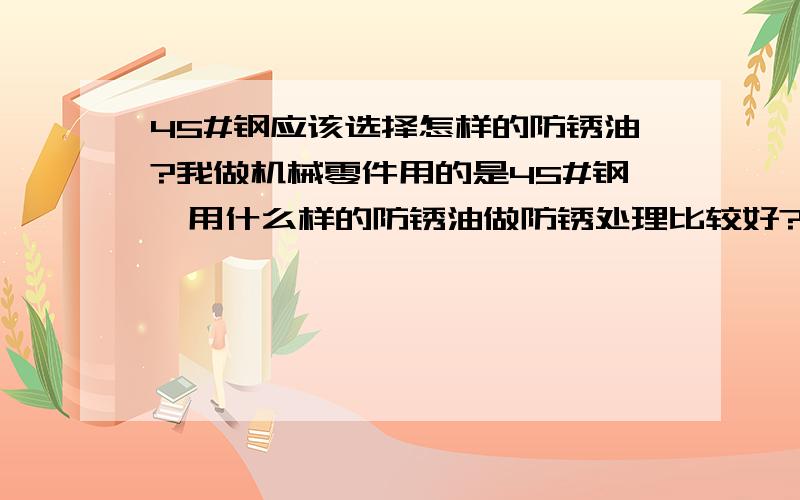 45#钢应该选择怎样的防锈油?我做机械零件用的是45#钢,用什么样的防锈油做防锈处理比较好?