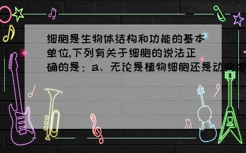 细胞是生物体结构和功能的基本单位,下列有关于细胞的说法正确的是：a、无论是植物细胞还是动物细胞,细胞膜都控制物质的进出b、植物细胞和动物细胞的能量转换器是一样的哪个对?理由.