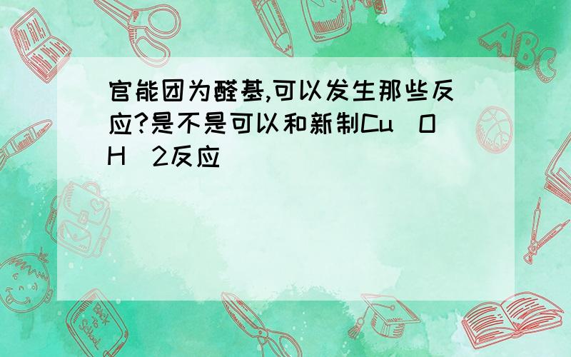 官能团为醛基,可以发生那些反应?是不是可以和新制Cu（OH）2反应