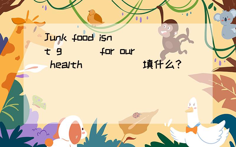 Junk food isn`t g___ for our health _____填什么?