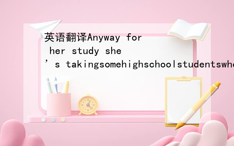 英语翻译Anyway for her study she’s takingsomehighschoolstudentswhoaren’t doingverywellin their classes and testing them to find out what their learning styles are.