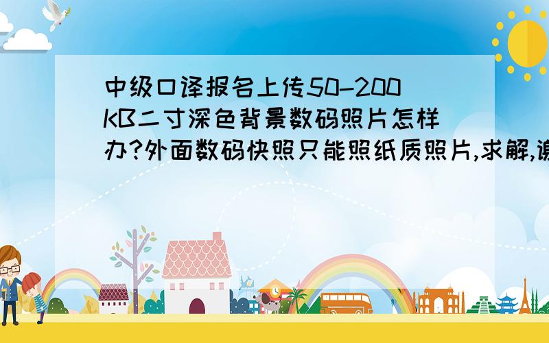 中级口译报名上传50-200KB二寸深色背景数码照片怎样办?外面数码快照只能照纸质照片,求解,谢谢.