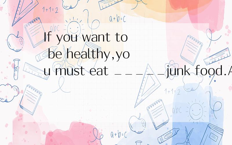 If you want to be healthy,you must eat _____junk food.A.more B.less C.fewer