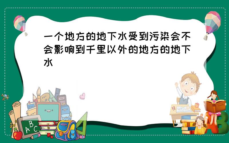 一个地方的地下水受到污染会不会影响到千里以外的地方的地下水