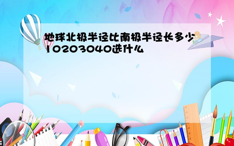 地球北极半径比南极半径长多少10203040选什么