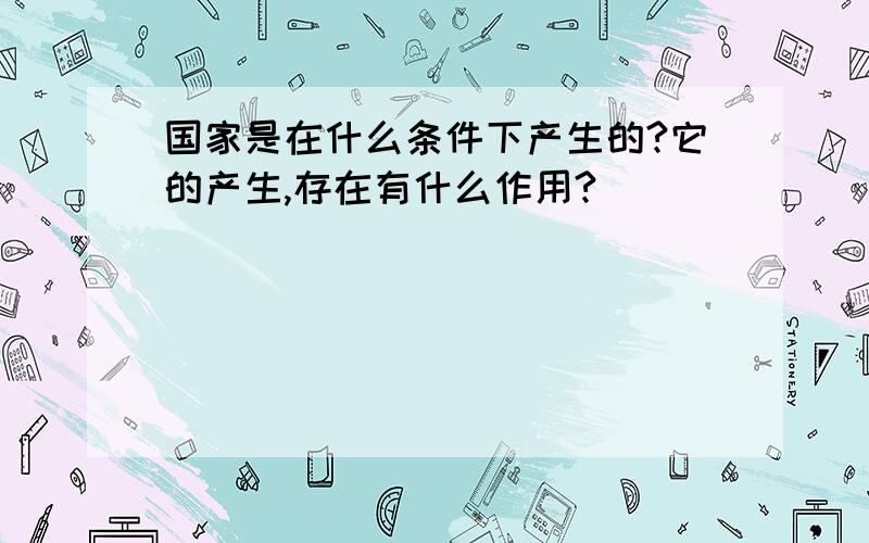 国家是在什么条件下产生的?它的产生,存在有什么作用?