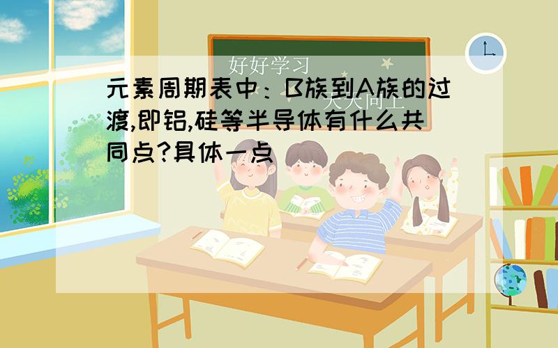 元素周期表中：B族到A族的过渡,即铝,硅等半导体有什么共同点?具体一点