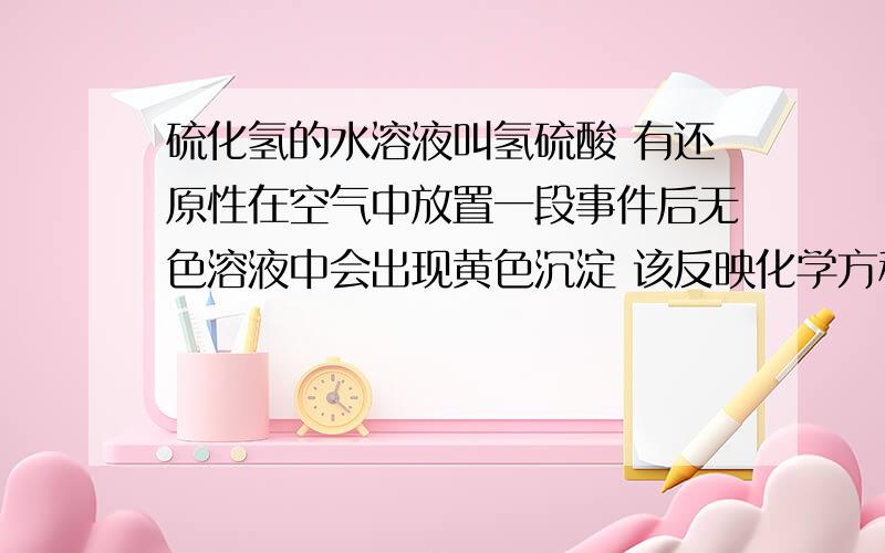 硫化氢的水溶液叫氢硫酸 有还原性在空气中放置一段事件后无色溶液中会出现黄色沉淀 该反映化学方程式是_____________ 氧化剂是什么 被氧化物质是什么