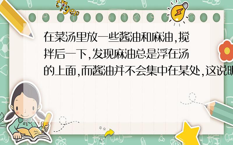 在菜汤里放一些酱油和麻油,搅拌后一下,发现麻油总是浮在汤的上面,而酱油并不会集中在某处,这说明物质的溶解性与______性质有关