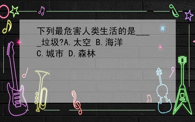 下列最危害人类生活的是____垃圾?A.太空 B.海洋 C.城市 D.森林