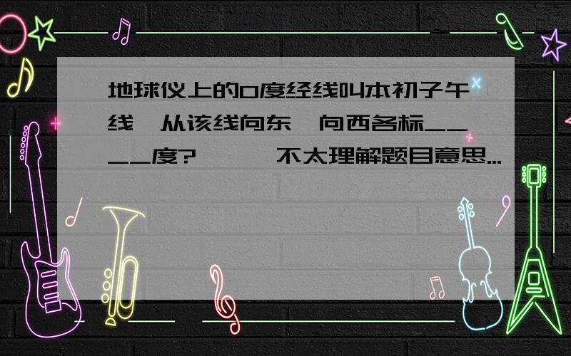 地球仪上的0度经线叫本初子午线,从该线向东、向西各标____度?```不太理解题目意思...