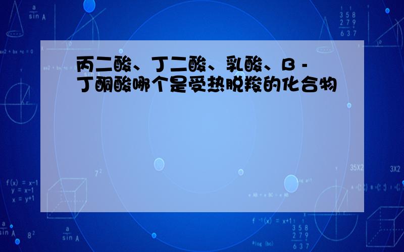 丙二酸、丁二酸、乳酸、B -丁酮酸哪个是受热脱羧的化合物