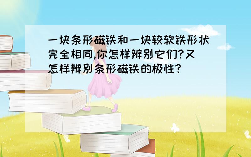 一块条形磁铁和一块较软铁形状完全相同,你怎样辨别它们?又怎样辨别条形磁铁的极性?