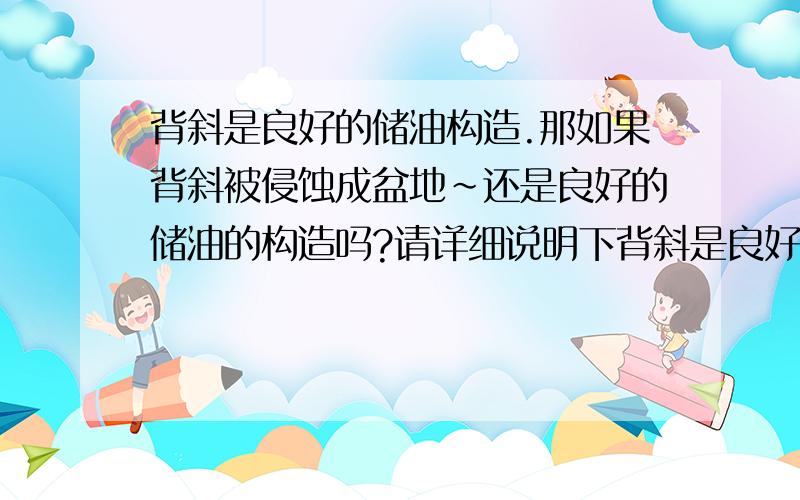 背斜是良好的储油构造.那如果背斜被侵蚀成盆地~还是良好的储油的构造吗?请详细说明下背斜是良好的储油构造.那如果背斜被侵蚀成盆地~还是良好的储油的构造吗?向斜呢?请详细说明下