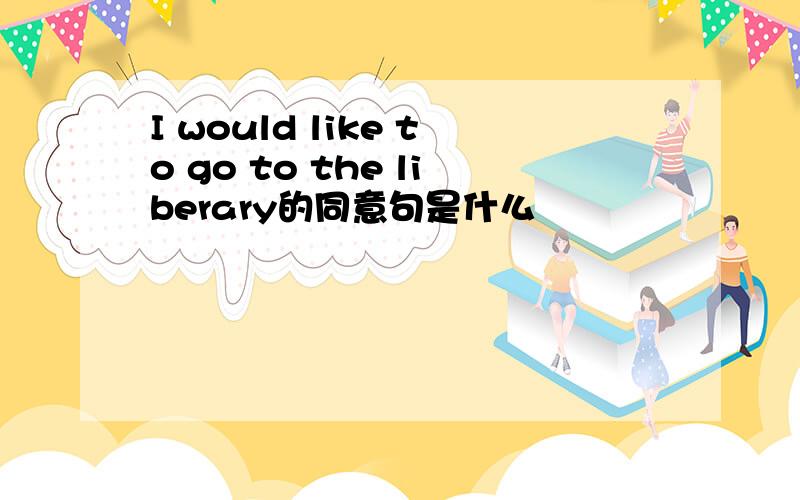 I would like to go to the liberary的同意句是什么