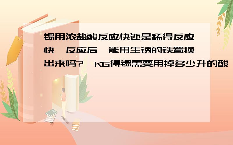 锡用浓盐酸反应快还是稀得反应快,反应后,能用生锈的铁置换出来吗?一KG得锡需要用掉多少升的酸,PB能和盐酸反应吗