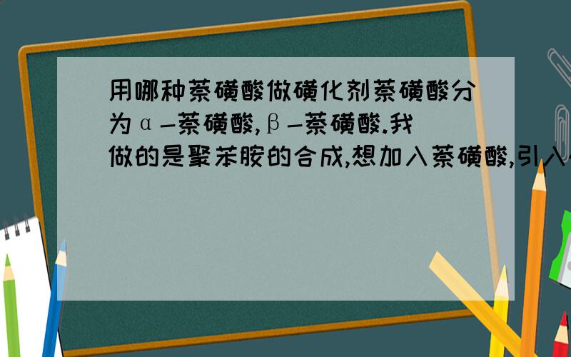 用哪种萘磺酸做磺化剂萘磺酸分为α-萘磺酸,β-萘磺酸.我做的是聚苯胺的合成,想加入萘磺酸,引入磺酸基以改善参杂的聚苯胺的溶解性.但不知道用哪种萘磺酸好,希望给出答案后能够说明一下,