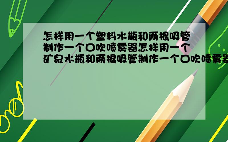 怎样用一个塑料水瓶和两根吸管制作一个口吹喷雾器怎样用一个矿泉水瓶和两根吸管制作一个口吹喷雾器?(第九章 压强和浮力 第三节 气体的压强)