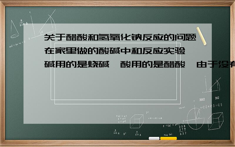 关于醋酸和氢氧化钠反应的问题在家里做的酸碱中和反应实验,碱用的是烧碱,酸用的是醋酸,由于没有现成的酚酞试液,只有酚酞粉末,只能将就用了,不过的确显色了.可在滴入醋酸时,溶液先是