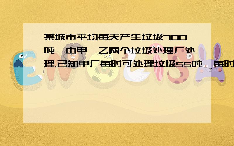 某城市平均每天产生垃圾700吨,由甲、乙两个垃圾处理厂处理.已知甲厂每时可处理垃圾55吨,每时需费用550元；乙厂每时可处理垃圾45吨,每时需费用495元.若规定该城市每天用于处理垃圾的费用